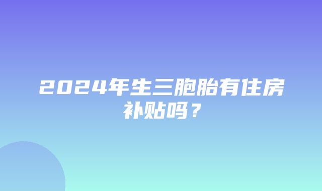 2024年生三胞胎有住房补贴吗？