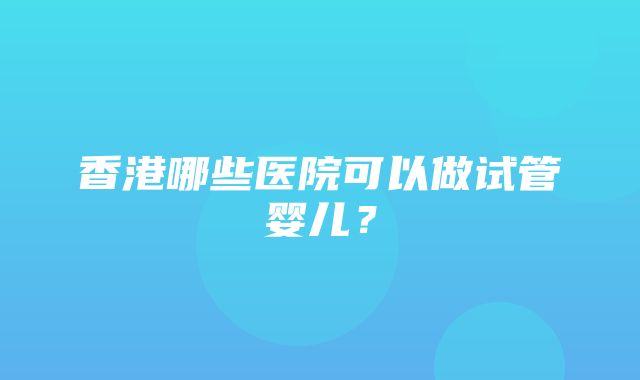 香港哪些医院可以做试管婴儿？