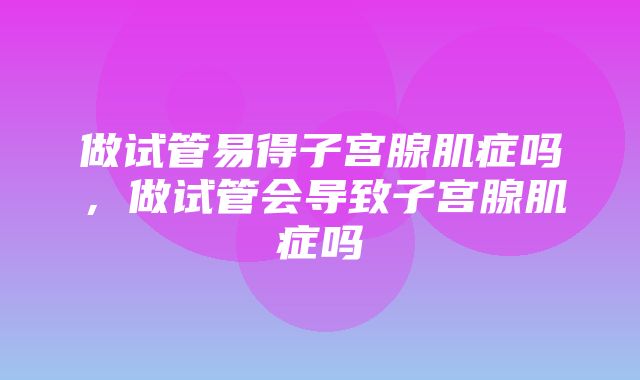 做试管易得子宫腺肌症吗，做试管会导致子宫腺肌症吗