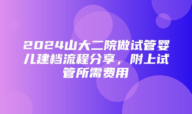 2024山大二院做试管婴儿建档流程分享，附上试管所需费用