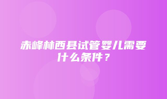 赤峰林西县试管婴儿需要什么条件？