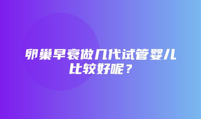 卵巢早衰做几代试管婴儿比较好呢？