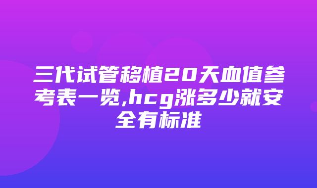 三代试管移植20天血值参考表一览,hcg涨多少就安全有标准