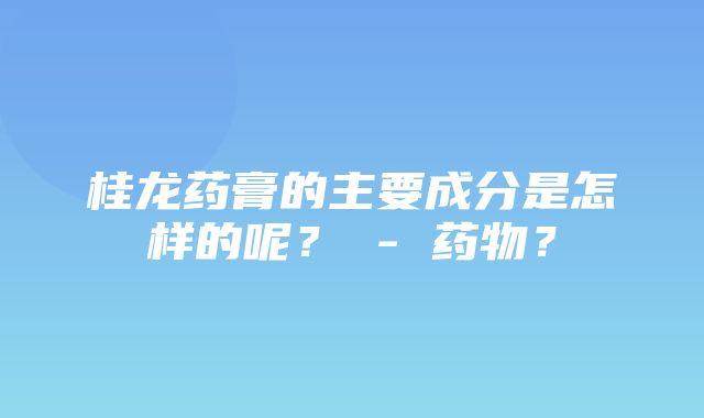 桂龙药膏的主要成分是怎样的呢？ - 药物？