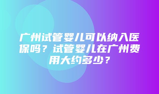 广州试管婴儿可以纳入医保吗？试管婴儿在广州费用大约多少？