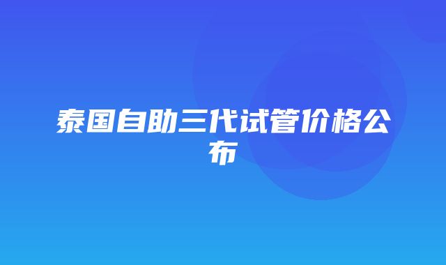 泰国自助三代试管价格公布