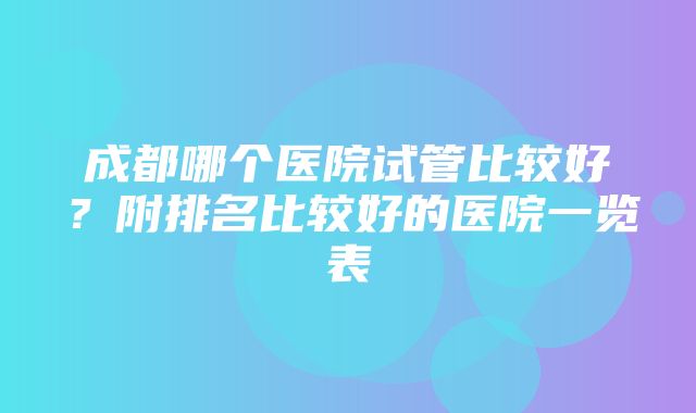 成都哪个医院试管比较好？附排名比较好的医院一览表