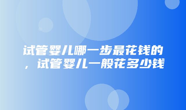 试管婴儿哪一步最花钱的，试管婴儿一般花多少钱