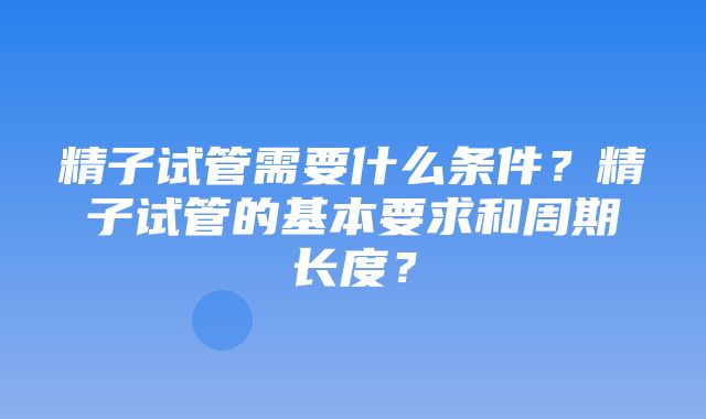 精子试管需要什么条件？精子试管的基本要求和周期长度？