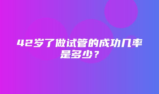 42岁了做试管的成功几率是多少？