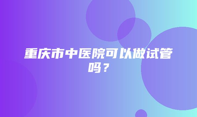 重庆市中医院可以做试管吗？