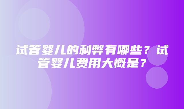 试管婴儿的利弊有哪些？试管婴儿费用大概是？