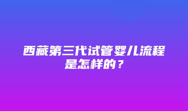 西藏第三代试管婴儿流程是怎样的？