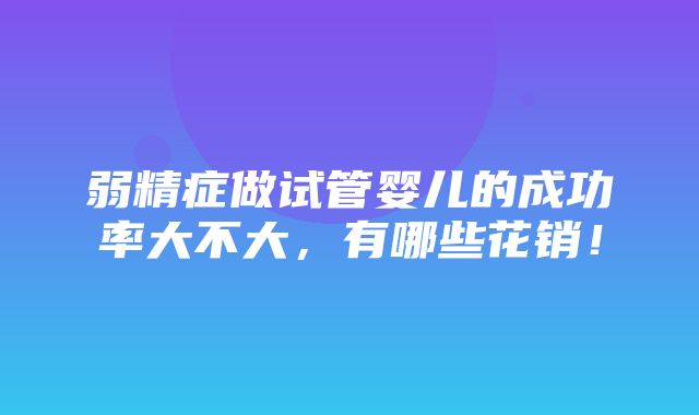 弱精症做试管婴儿的成功率大不大，有哪些花销！