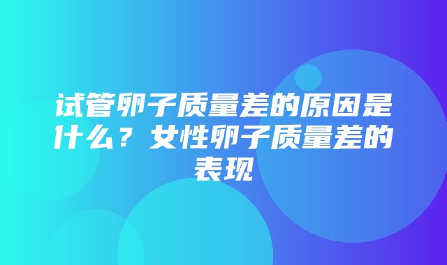 试管卵子质量差的原因是什么？女性卵子质量差的表现