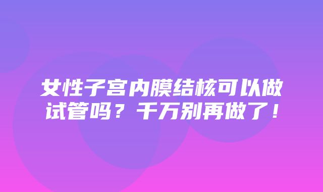 女性子宫内膜结核可以做试管吗？千万别再做了！