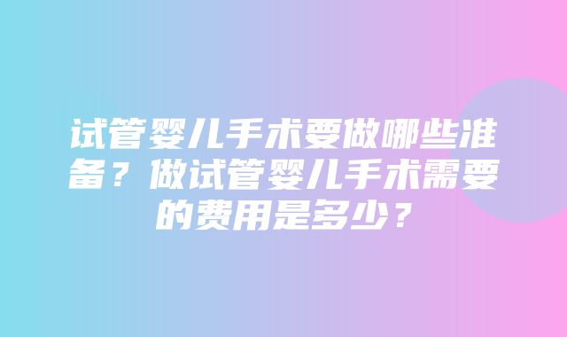 试管婴儿手术要做哪些准备？做试管婴儿手术需要的费用是多少？