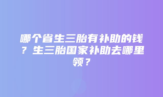 哪个省生三胎有补助的钱？生三胎国家补助去哪里领？