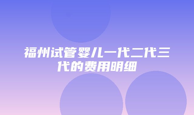 福州试管婴儿一代二代三代的费用明细