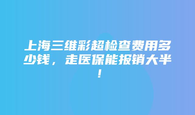 上海三维彩超检查费用多少钱，走医保能报销大半！