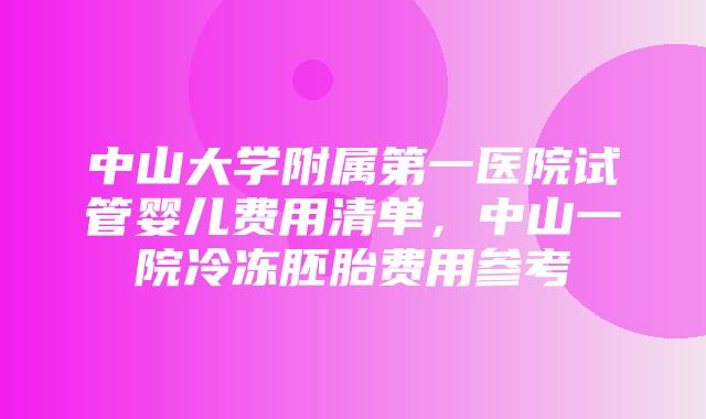 中山大学附属第一医院试管婴儿费用清单，中山一院冷冻胚胎费用参考