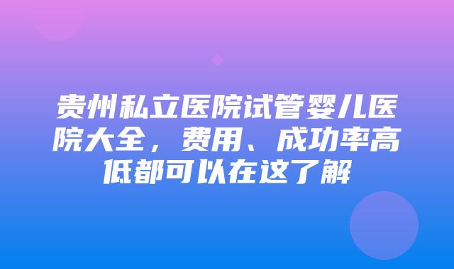 贵州私立医院试管婴儿医院大全，费用、成功率高低都可以在这了解