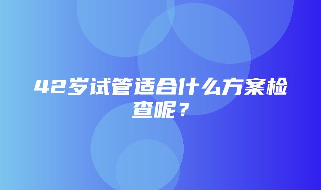 42岁试管适合什么方案检查呢？