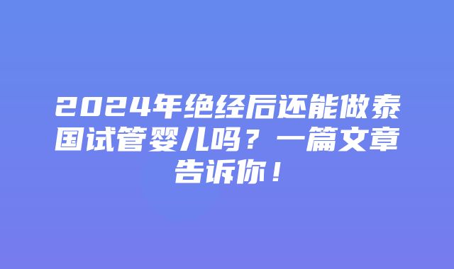 2024年绝经后还能做泰国试管婴儿吗？一篇文章告诉你！