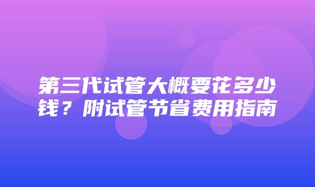 第三代试管大概要花多少钱？附试管节省费用指南