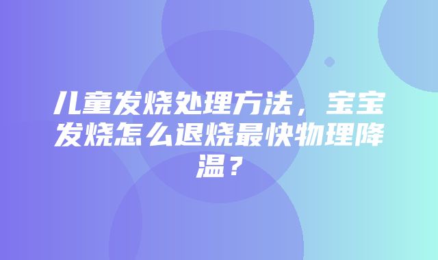 儿童发烧处理方法，宝宝发烧怎么退烧最快物理降温？