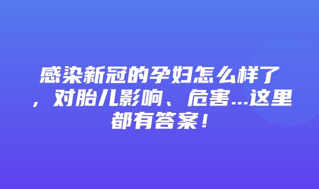 感染新冠的孕妇怎么样了，对胎儿影响、危害...这里都有答案！