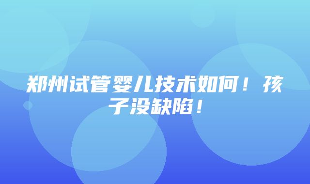 郑州试管婴儿技术如何！孩子没缺陷！