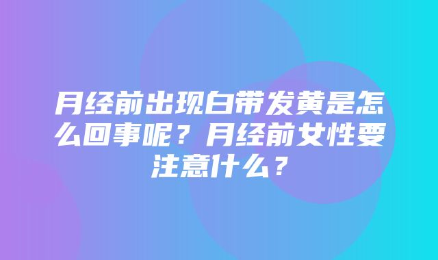 月经前出现白带发黄是怎么回事呢？月经前女性要注意什么？