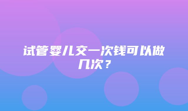 试管婴儿交一次钱可以做几次？