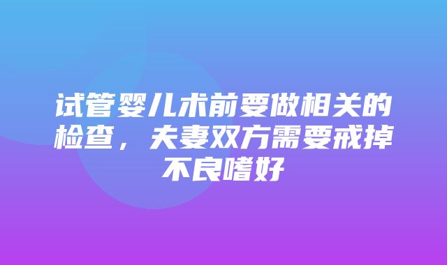 试管婴儿术前要做相关的检查，夫妻双方需要戒掉不良嗜好