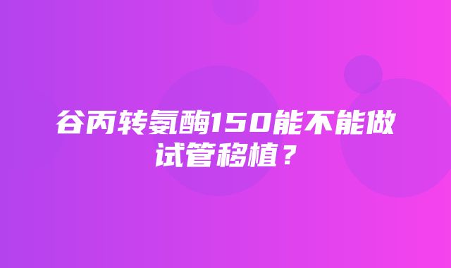 谷丙转氨酶150能不能做试管移植？