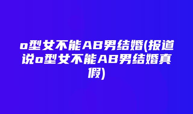 o型女不能AB男结婚(报道说o型女不能AB男结婚真假)