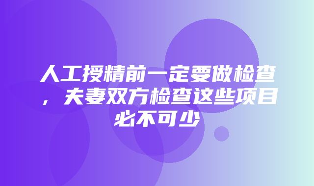 人工授精前一定要做检查，夫妻双方检查这些项目必不可少