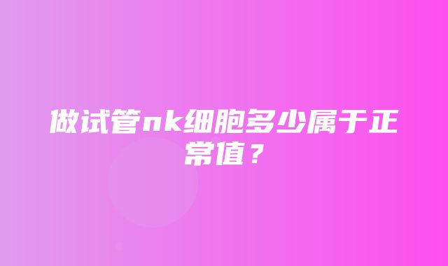 做试管nk细胞多少属于正常值？