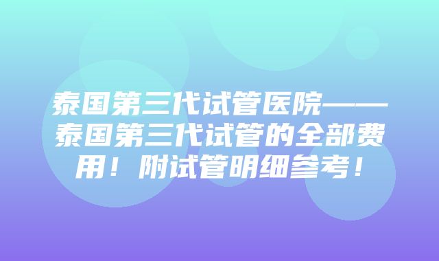 泰国第三代试管医院——泰国第三代试管的全部费用！附试管明细参考！