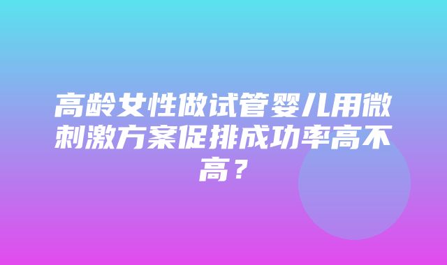 高龄女性做试管婴儿用微刺激方案促排成功率高不高？