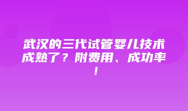 武汉的三代试管婴儿技术成熟了？附费用、成功率！