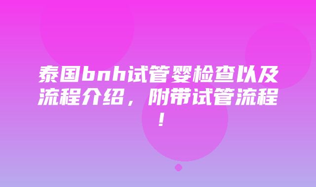 泰国bnh试管婴检查以及流程介绍，附带试管流程！