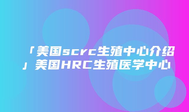 「美国scrc生殖中心介绍」美国HRC生殖医学中心