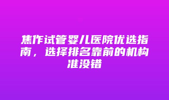 焦作试管婴儿医院优选指南，选择排名靠前的机构准没错