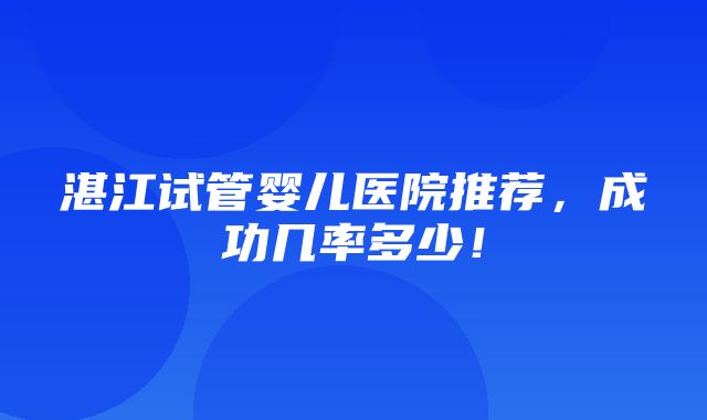 湛江试管婴儿医院推荐，成功几率多少！