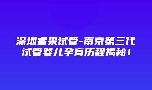 深圳睿果试管-南京第三代试管婴儿孕育历程揭秘！