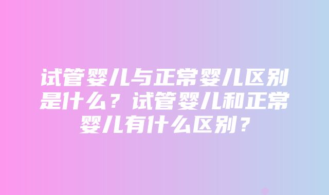 试管婴儿与正常婴儿区别是什么？试管婴儿和正常婴儿有什么区别？