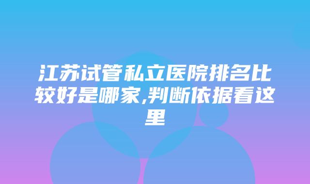 江苏试管私立医院排名比较好是哪家,判断依据看这里