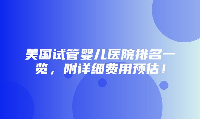 美国试管婴儿医院排名一览，附详细费用预估！